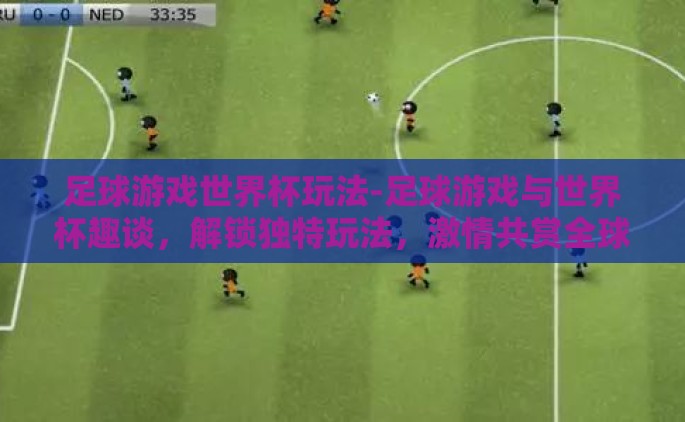 足球游戏世界杯玩法-足球游戏与世界杯趣谈，解锁独特玩法，激情共赏全球盛事