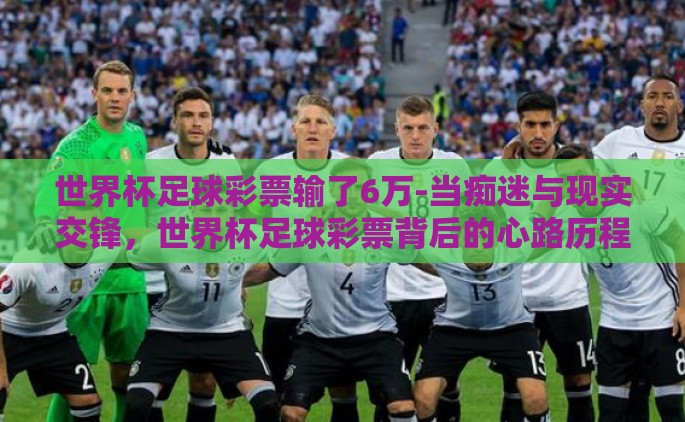 世界杯足球彩票输了6万-当痴迷与现实交锋，世界杯足球彩票背后的心路历程