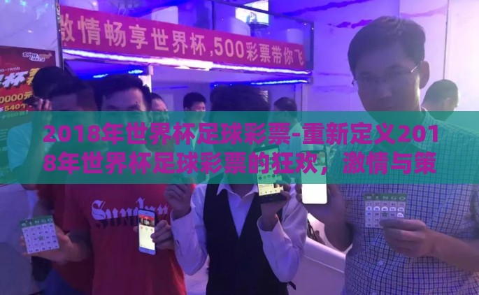 2018年世界杯足球彩票-重新定义2018年世界杯足球彩票的狂欢，激情与策略的完美交融