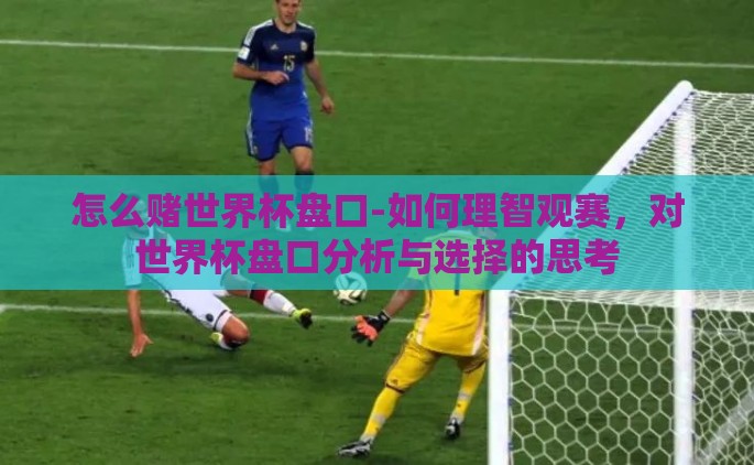 怎么赌世界杯盘口-如何理智观赛，对世界杯盘口分析与选择的思考