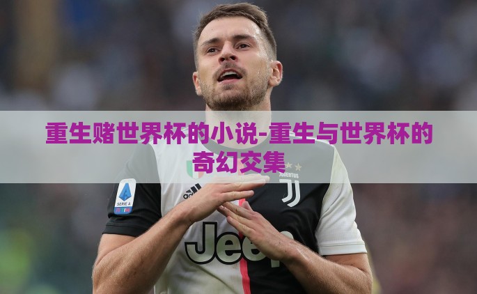 重生赌世界杯的小说-重生与世界杯的奇幻交集