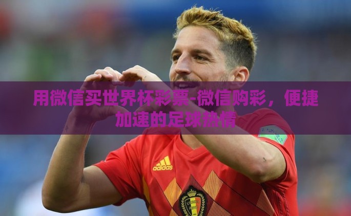 用微信买世界杯彩票-微信购彩，便捷加速的足球热情
