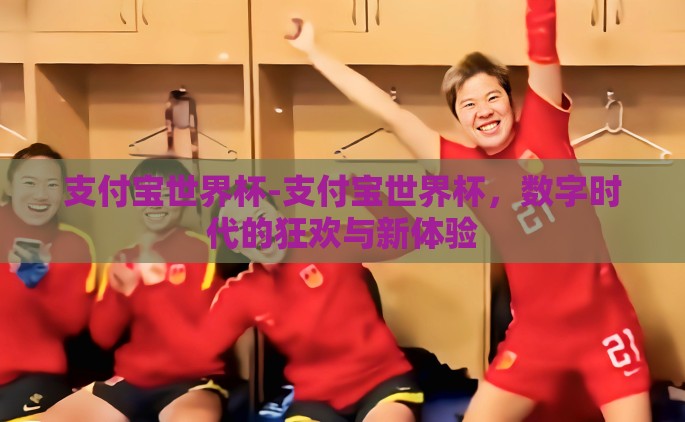 支付宝世界杯-支付宝世界杯，数字时代的狂欢与新体验