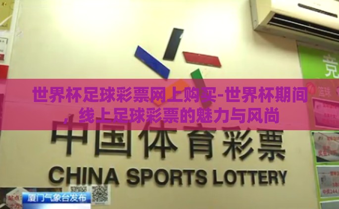 世界杯足球彩票网上购买-世界杯期间，线上足球彩票的魅力与风尚