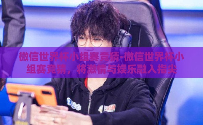 微信世界杯小组赛竞猜-微信世界杯小组赛竞猜，将激情与娱乐融入指尖
