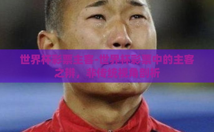 世界杯彩票主客-世界杯彩票中的主客之辨，非传统视角剖析