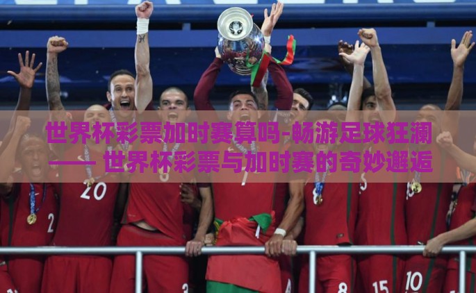 世界杯彩票加时赛算吗-畅游足球狂澜 —— 世界杯彩票与加时赛的奇妙邂逅