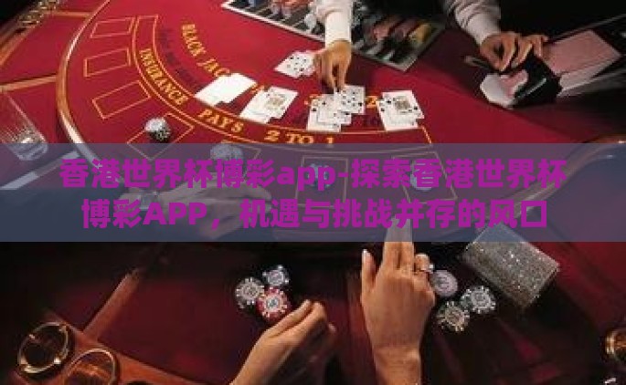 香港世界杯博彩app-探索香港世界杯博彩APP，机遇与挑战并存的风口