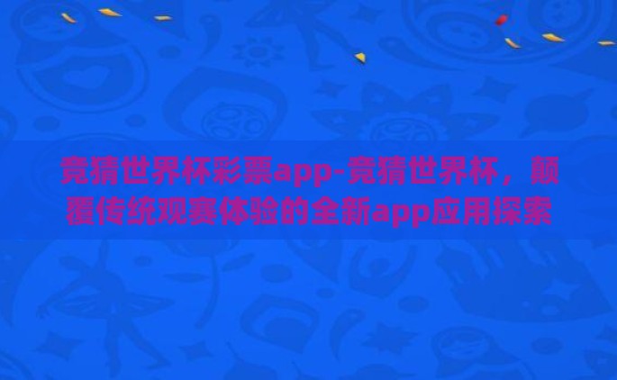 竞猜世界杯彩票app-竞猜世界杯，颠覆传统观赛体验的全新app应用探索
