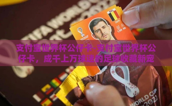 支付宝世界杯公仔卡-支付宝世界杯公仔卡，成千上万球迷的足球收藏新宠