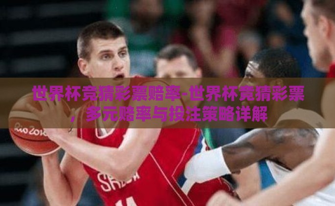 世界杯竞猜彩票赔率-世界杯竞猜彩票，多元赔率与投注策略详解