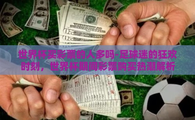 世界杯买彩票的人多吗-足球迷的狂欢时刻，世界杯期间彩票购买热潮解析