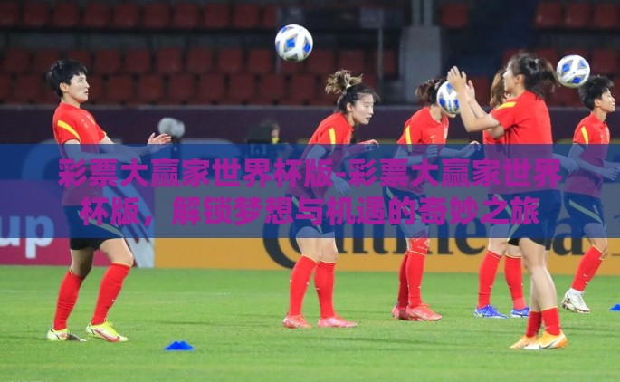 彩票大赢家世界杯版-彩票大赢家世界杯版，解锁梦想与机遇的奇妙之旅