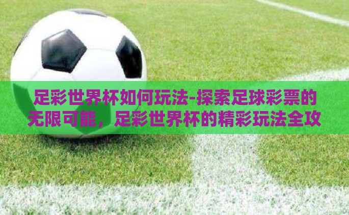 足彩世界杯如何玩法-探索足球彩票的无限可能，足彩世界杯的精彩玩法全攻略
