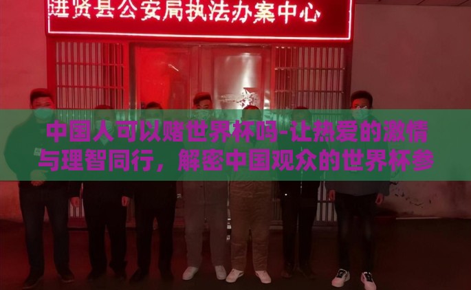 中国人可以赌世界杯吗-让热爱的激情与理智同行，解密中国观众的世界杯参赌现象