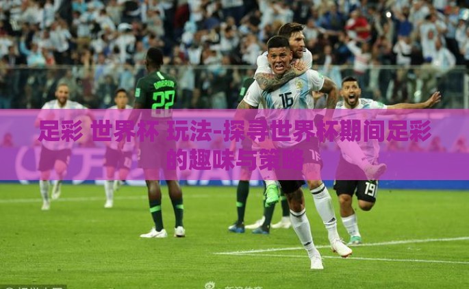 足彩 世界杯 玩法-探寻世界杯期间足彩的趣味与策略