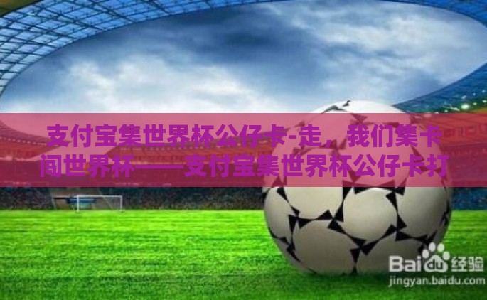 支付宝集世界杯公仔卡-走，我们集卡闯世界杯——支付宝集世界杯公仔卡打开欢乐新篇章