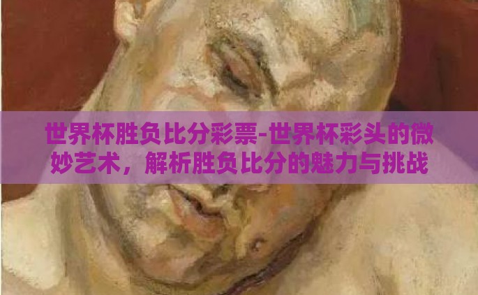 世界杯胜负比分彩票-世界杯彩头的微妙艺术，解析胜负比分的魅力与挑战