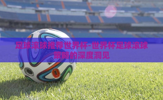 足球滚球推荐世界杯-世界杯足球滚球策略的深度洞见