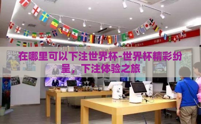 在哪里可以下注世界杯-世界杯精彩纷呈，下注体验之旅