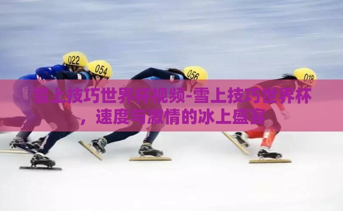 雪上技巧世界杯视频-雪上技巧世界杯，速度与激情的冰上盛宴