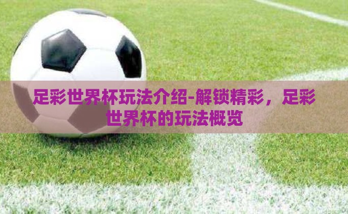 足彩世界杯玩法介绍-解锁精彩，足彩世界杯的玩法概览