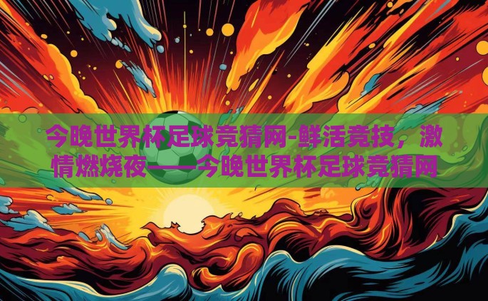 今晚世界杯足球竞猜网-鲜活竞技，激情燃烧夜——今晚世界杯足球竞猜网