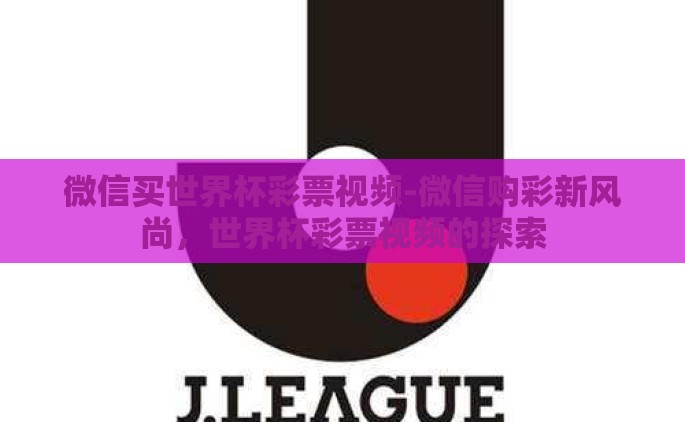 微信买世界杯彩票视频-微信购彩新风尚，世界杯彩票视频的探索