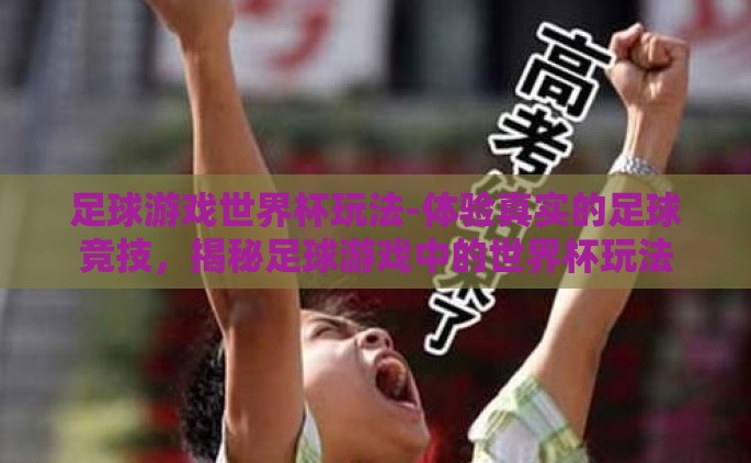 足球游戏世界杯玩法-体验真实的足球竞技，揭秘足球游戏中的世界杯玩法