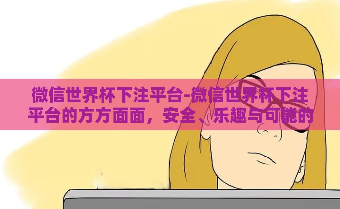 微信世界杯下注平台-微信世界杯下注平台的方方面面，安全、乐趣与可能的风险