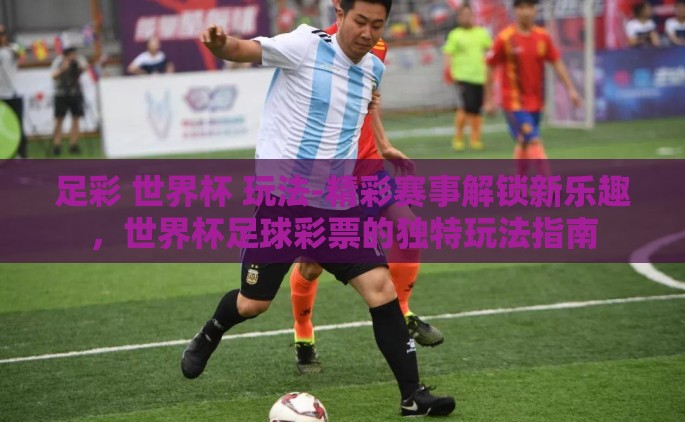 足彩 世界杯 玩法-精彩赛事解锁新乐趣，世界杯足球彩票的独特玩法指南