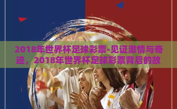 2018年世界杯足球彩票-见证激情与奇迹，2018年世界杯足球彩票背后的故事