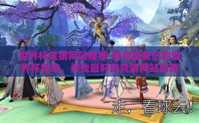 世界杯竞猜网站推荐-我和朋友们的世界杯狂欢，寻找最好的竞猜网站指南
