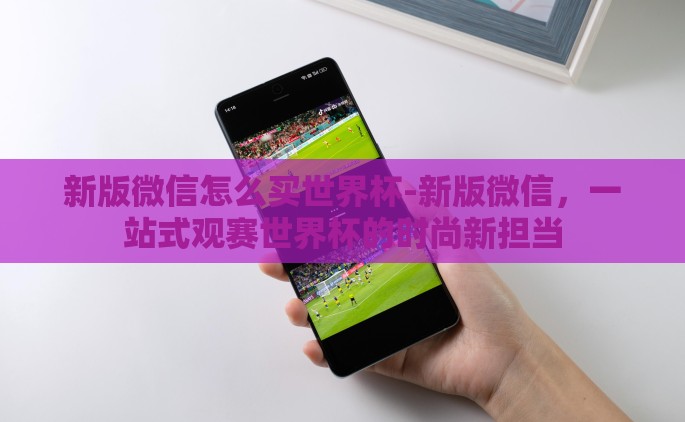 新版微信怎么买世界杯-新版微信，一站式观赛世界杯的时尚新担当