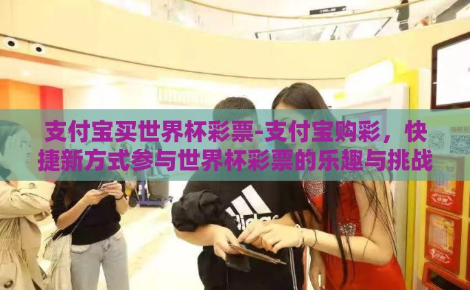 支付宝买世界杯彩票-支付宝购彩，快捷新方式参与世界杯彩票的乐趣与挑战