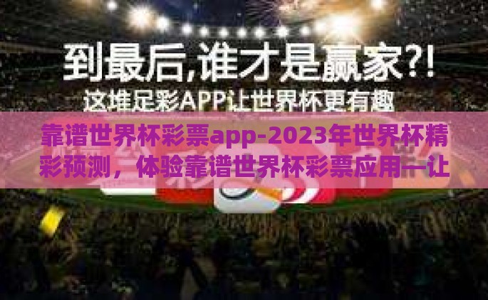靠谱世界杯彩票app-2023年世界杯精彩预测，体验靠谱世界杯彩票应用—让每场赛事尽收眼底