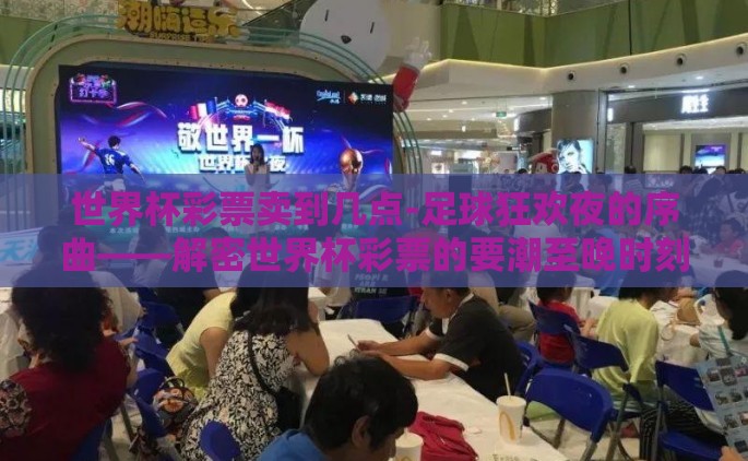 世界杯彩票卖到几点-足球狂欢夜的序曲——解密世界杯彩票的要潮至晚时刻