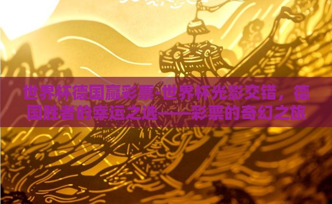 世界杯德国赢彩票-世界杯光影交错，德国胜者的幸运之选——彩票的奇幻之旅