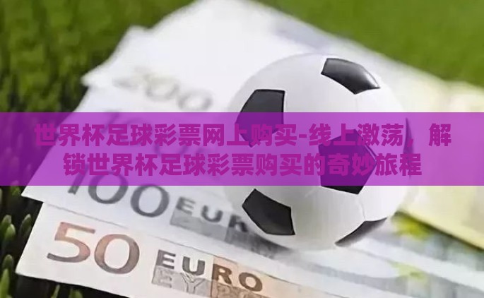 世界杯足球彩票网上购买-线上激荡，解锁世界杯足球彩票购买的奇妙旅程