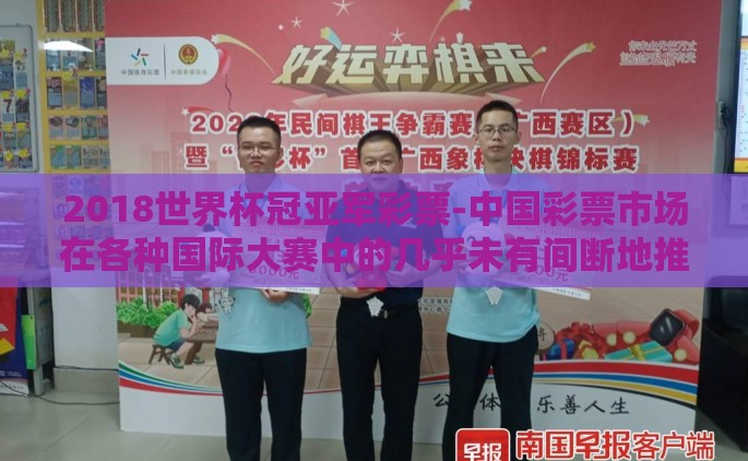 2018世界杯冠亚军彩票-中国彩票市场在各种国际大赛中的几乎未有间断地推出与赛事相关的彩票类型，例如针对2018年世界杯赛事的冠亚军彩票。这不仅是体育赛事参与度的一种方式，也展示了彩票行业对全球体育盛事的高度关注和积极投入