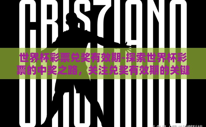 世界杯彩票兑奖有效期-探索世界杯彩票的中奖之路，关注兑奖有效期的关键时刻