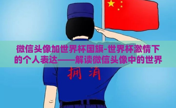 微信头像加世界杯国旗-世界杯激情下的个人表达——解读微信头像中的世界杯国旗元素