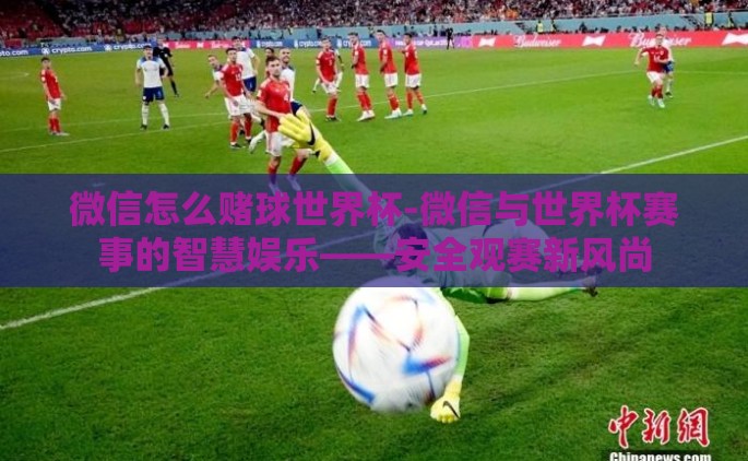 微信怎么赌球世界杯-微信与世界杯赛事的智慧娱乐——安全观赛新风尚
