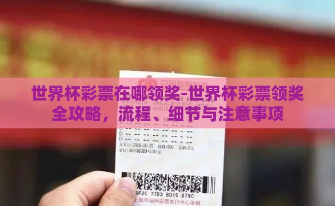 世界杯彩票在哪领奖-世界杯彩票领奖全攻略，流程、细节与注意事项