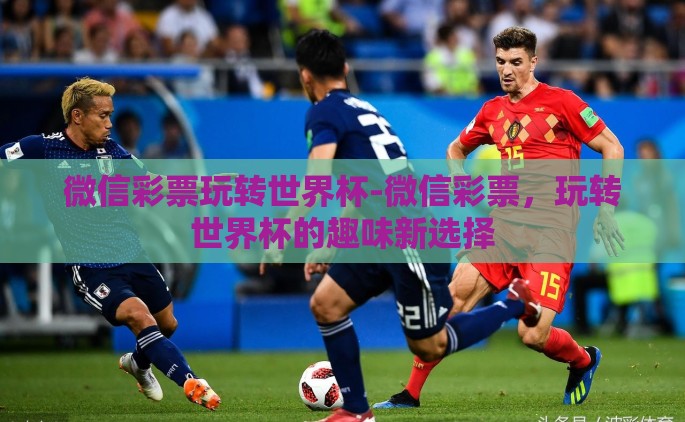 微信彩票玩转世界杯-微信彩票，玩转世界杯的趣味新选择