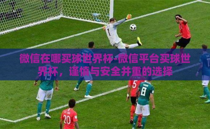 微信在哪买球世界杯-微信平台买球世界杯，谨慎与安全并重的选择