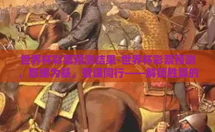 世界杯彩票预测结果-世界杯彩票预测，数据为基，智谋同行——解锁胜算的新篇章