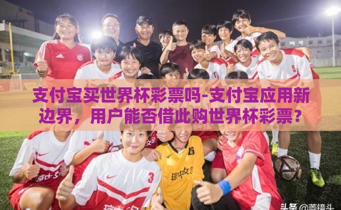 支付宝买世界杯彩票吗-支付宝应用新边界，用户能否借此购世界杯彩票？