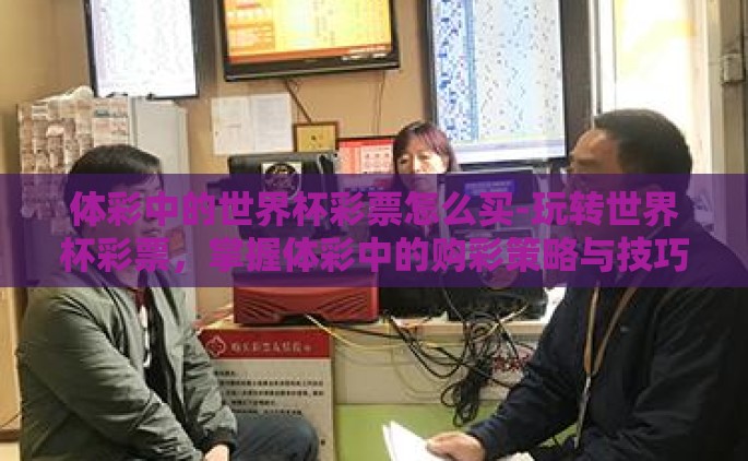 体彩中的世界杯彩票怎么买-玩转世界杯彩票，掌握体彩中的购彩策略与技巧