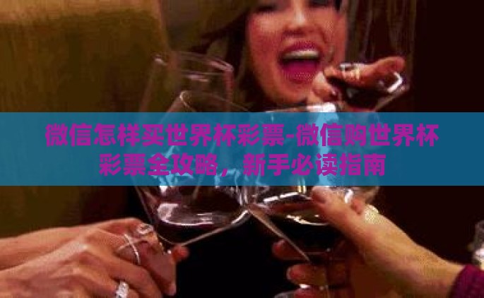 微信怎样买世界杯彩票-微信购世界杯彩票全攻略，新手必读指南